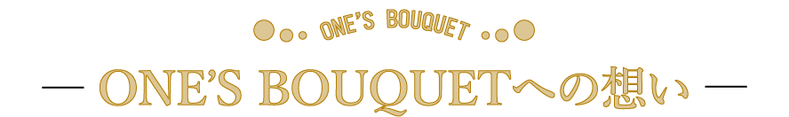 ONE❜S BOUQUETへの想い