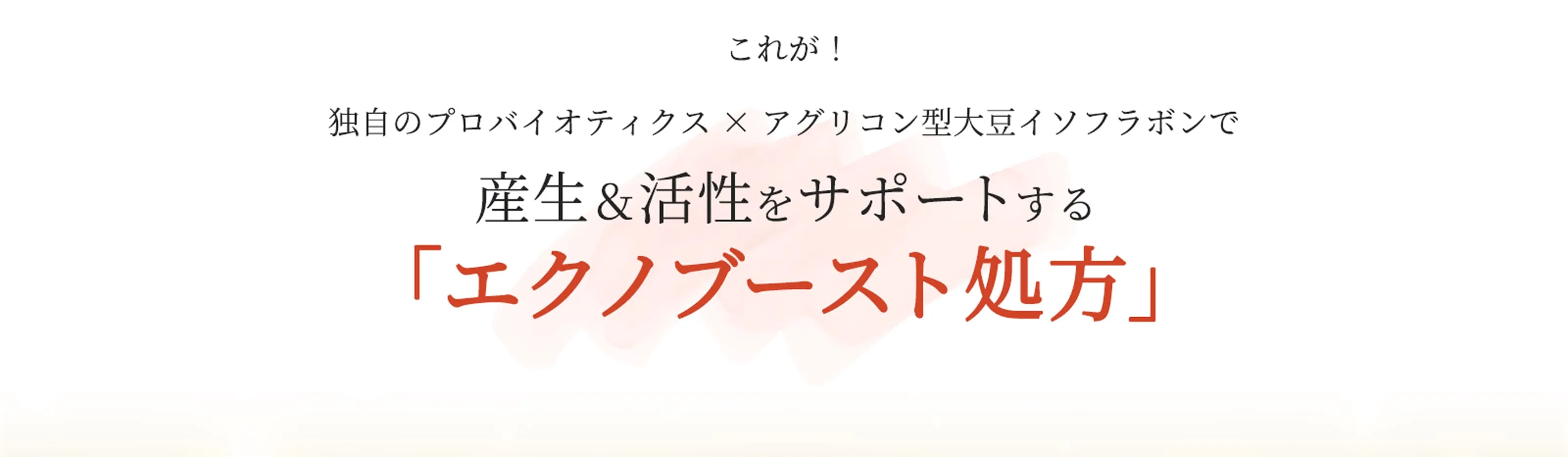 これが！独自のプロバイオティクス×アグリコン型大豆イソフラボンで産生＆活性をサポートする「エクノブースト処方」