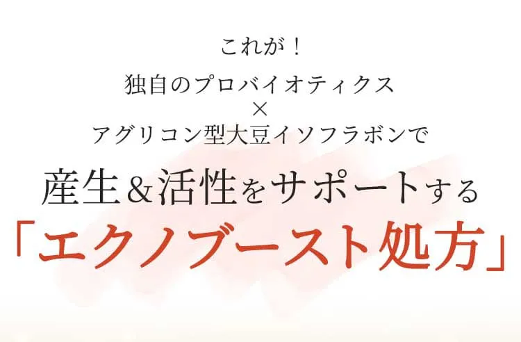 これが！独自のプロバイオティクス×アグリコン型大豆イソフラボンで産生＆活性をサポートする「エクノブースト処方」