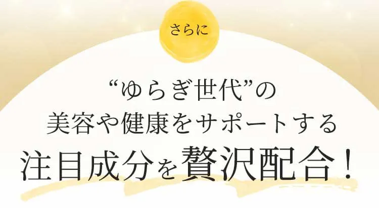 さらに “ゆらぎ世代”の美容や健康をサポートする注目成分を贅沢配合！