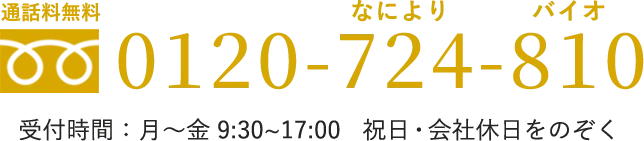 通話料無料 0120-724-810 （なによりバイオ） 受付時間：月〜金 9:30~17:00　祝日・会社休日をのぞく