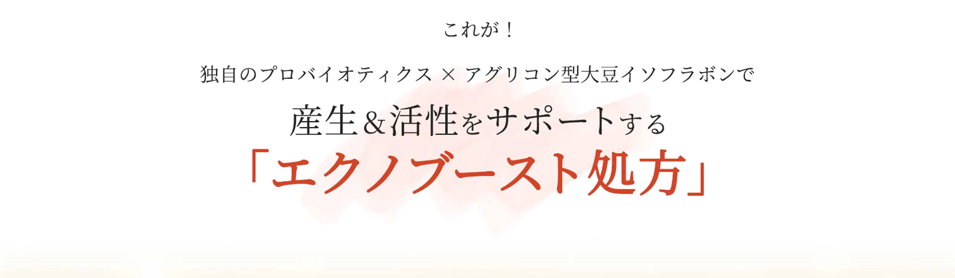 これが！独自のプロバイオティクス×アグリコン型大豆イソフラボンで産生＆活性をサポートする「エクノブースト処方」