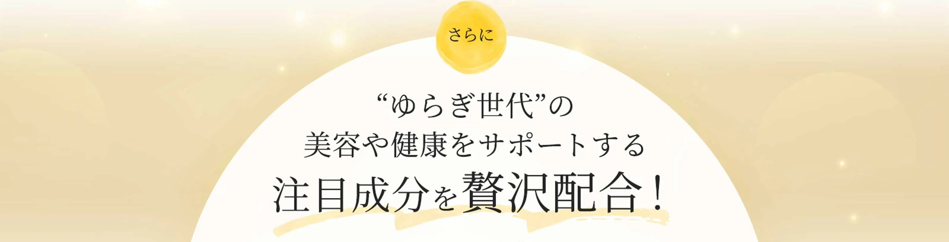 さらに “ゆらぎ世代”の美容や健康をサポートする注目成分を贅沢配合！