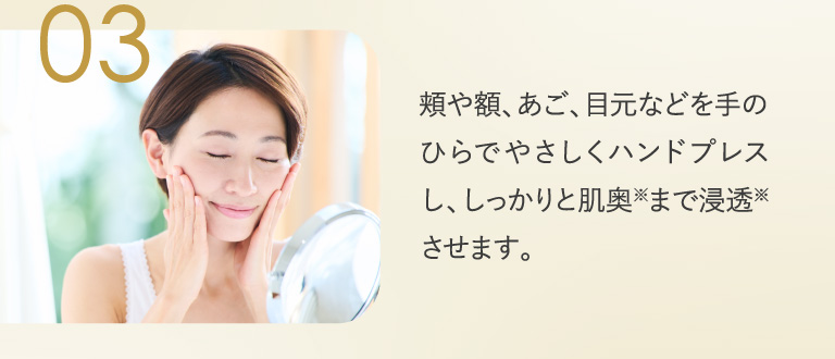 03 頬や額、あご、目元などを手のひらでやさしくハンドプレスし、しっかりと肌奥まで浸透させます。