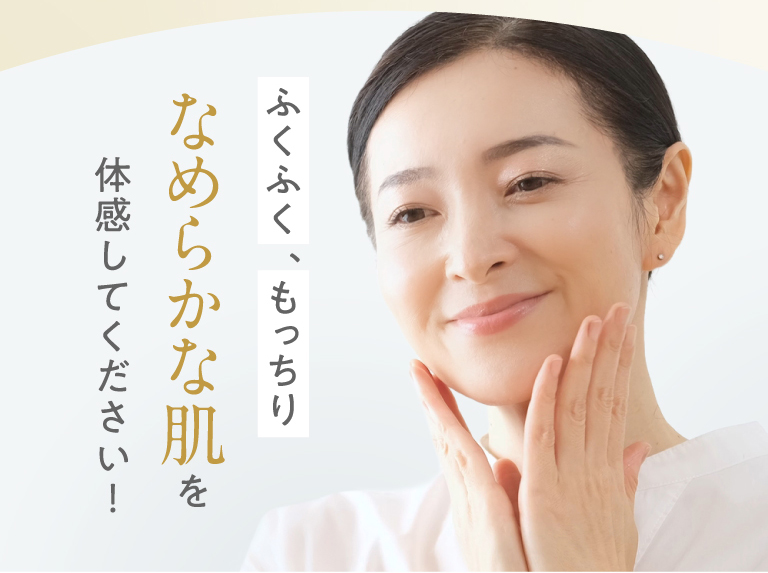 ふくふく、もっちりなめらかな肌を体感してください！