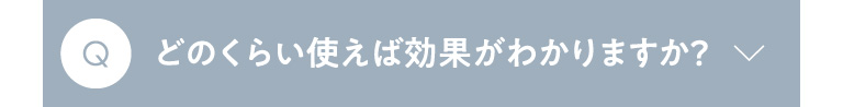 Q どのくらい使えば効果がわかりますか？