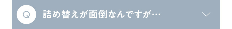 Q 詰め替えが面倒なんですが…？