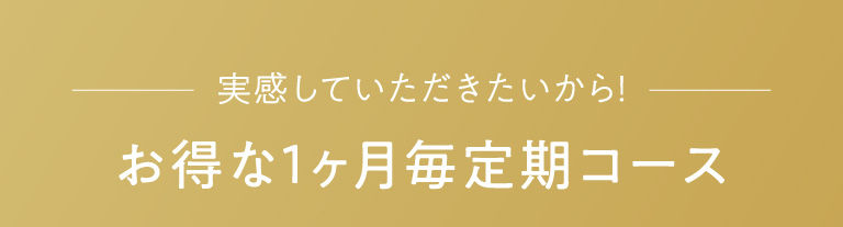 実感していただきたいから！お得な1ヶ月毎定期コース