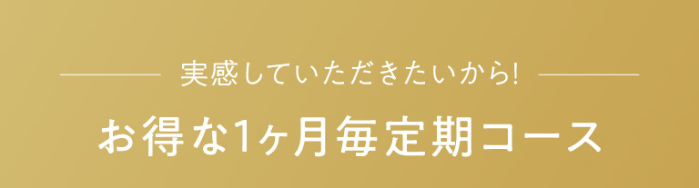 実感していただきたいから！お得な1ヶ月毎定期コース